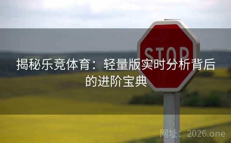 揭秘乐竞体育:轻量版实时分析背后的进阶宝典