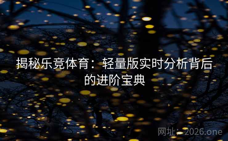 揭秘乐竞体育：轻量版实时分析背后的进阶宝典