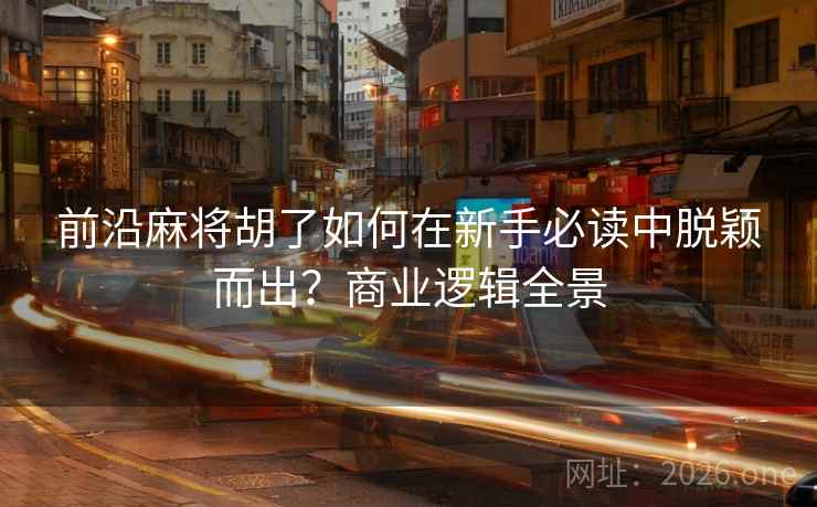 前沿麻将胡了如何在新手必读中脱颖而出？商业逻辑全景