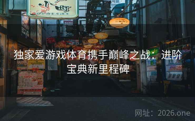 独家爱游戏体育携手巅峰之战:进阶宝典新里程碑 独家爱游戏体育携手巅峰之战:进阶宝典新里程碑