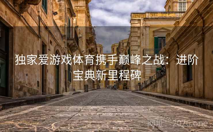 独家爱游戏体育携手巅峰之战:进阶宝典新里程碑