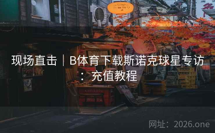 现场直击|B体育下载斯诺克球星专访:充值教程