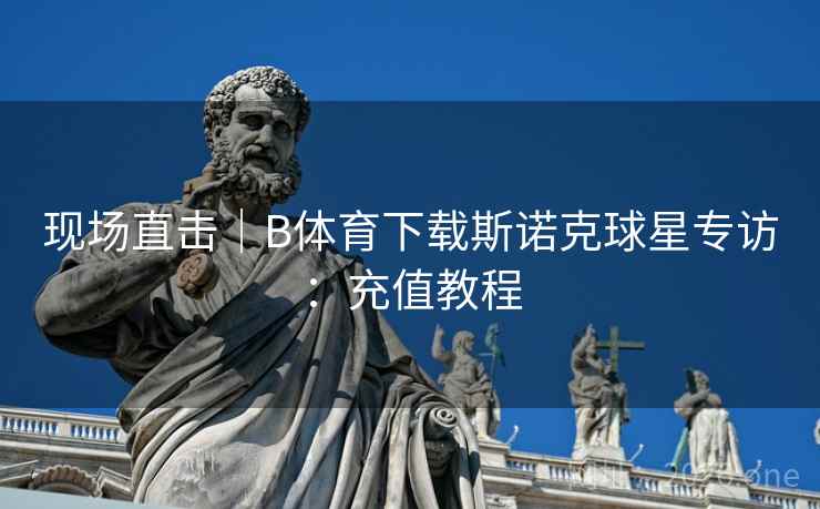 现场直击|B体育下载斯诺克球星专访:充值教程 现场直击|B体育下载斯诺克球星专访:充值教程