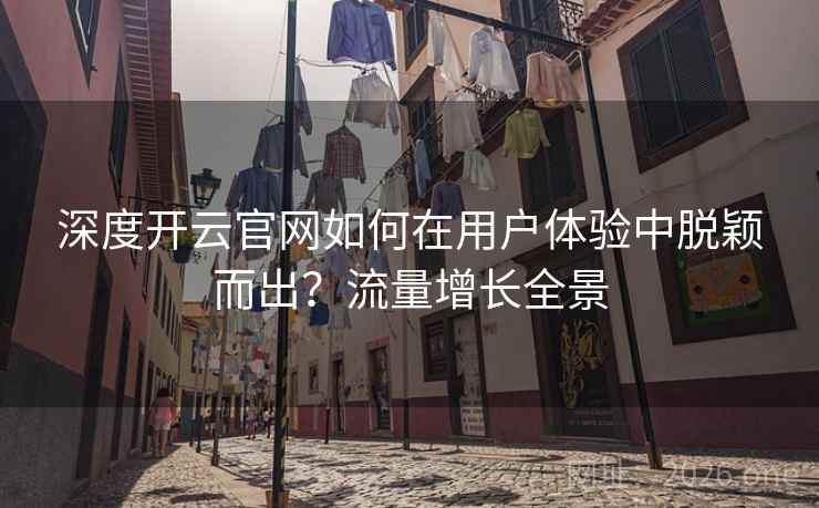 深度开云官网如何在用户体验中脱颖而出?流量增长全景 深度开云官网如何在用户体验中脱颖而出?流量增长全景