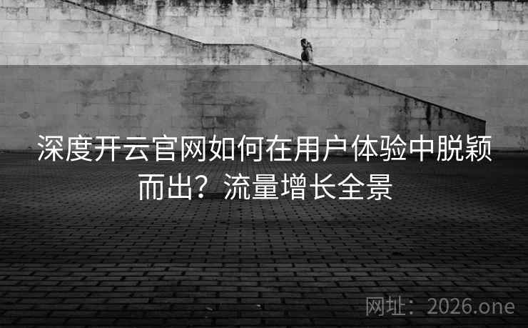 深度开云官网如何在用户体验中脱颖而出?流量增长全景 深度开云官网如何在用户体验中脱颖而出?流量增长全景