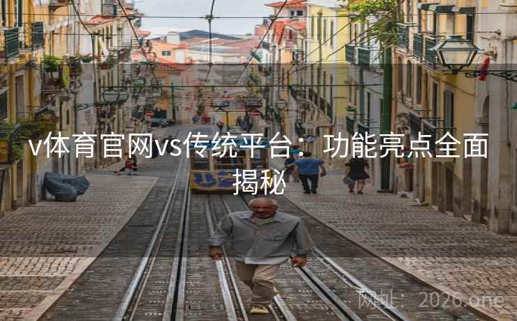 v体育官网vs传统平台:功能亮点全面揭秘