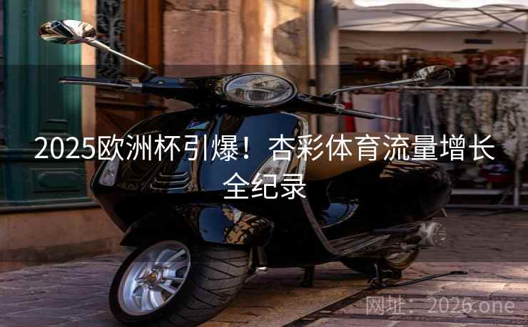 2025欧洲杯引爆!杏彩体育流量增长全纪录 2025欧洲杯引爆!杏彩体育流量增长全纪录