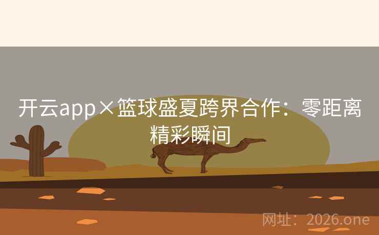 开云app×篮球盛夏跨界合作:零距离精彩瞬间