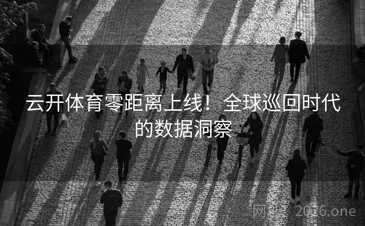 云开体育零距离上线!全球巡回时代的数据洞察