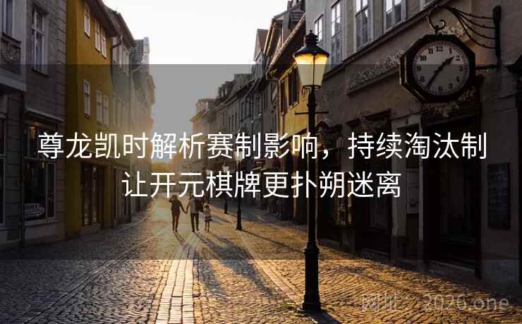 尊龙凯时解析赛制影响,持续淘汰制让开元棋牌更扑朔迷离 尊龙凯时解析赛制影响,持续淘汰制让开元棋牌更扑朔迷离