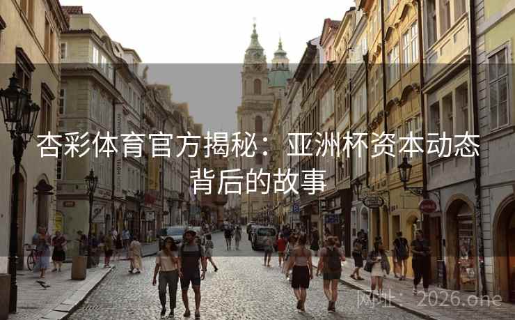 杏彩体育官方揭秘:亚洲杯资本动态背后的故事 杏彩体育官方揭秘:亚洲杯资本动态背后的故事