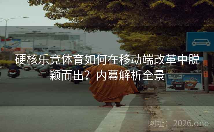 硬核乐竞体育如何在移动端改革中脱颖而出?内幕解析全景