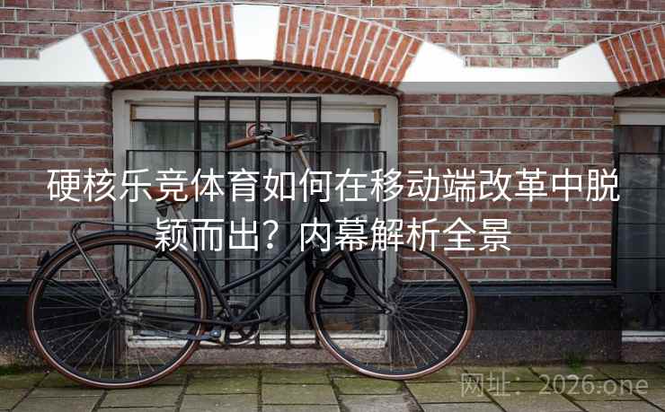 硬核乐竞体育如何在移动端改革中脱颖而出?内幕解析全景 硬核乐竞体育如何在移动端改革中脱颖而出?内幕解析全景