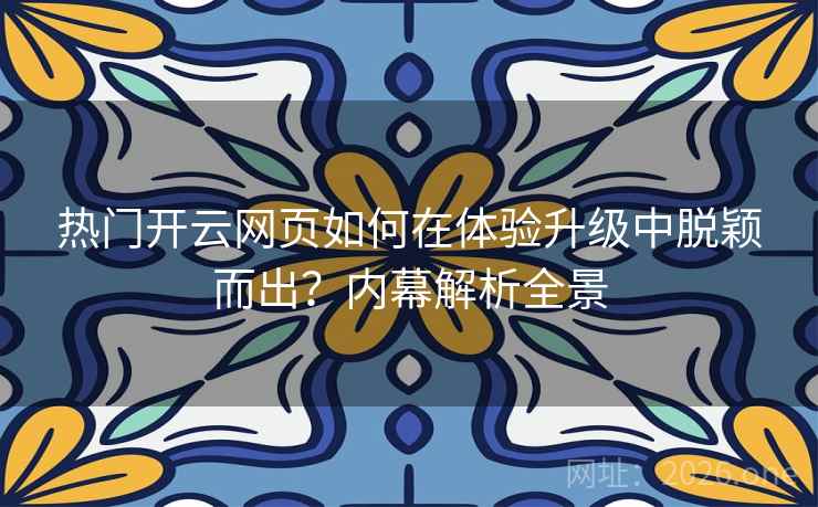 热门开云网页如何在体验升级中脱颖而出?内幕解析全景 热门开云网页如何在体验升级中脱颖而出?内幕解析全景