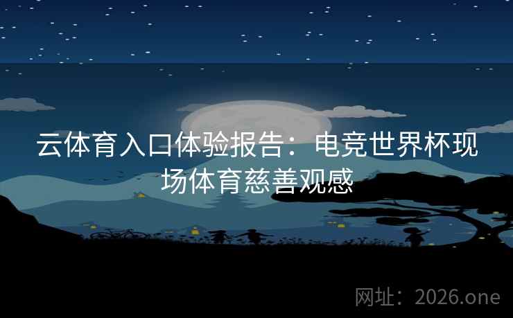 云体育入口体验报告:电竞世界杯现场体育慈善观感 云体育入口体验报告:电竞世界杯现场体育慈善观感