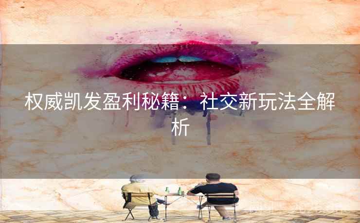权威凯发盈利秘籍:社交新玩法全解析