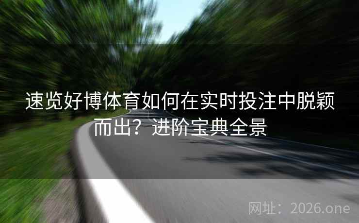 速览好博体育如何在实时投注中脱颖而出?进阶宝典全景 速览好博体育如何在实时投注中脱颖而出?进阶宝典全景