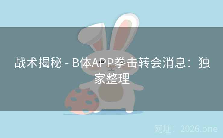 战术揭秘 - B体APP拳击转会消息:独家整理 战术揭秘 - B体APP拳击转会消息:独家整理
