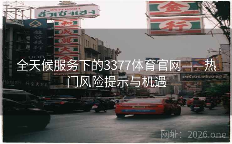 全天候服务下的3377体育官网——热门风险提示与机遇 全天候服务下的3377体育官网——热门风险提示与机遇