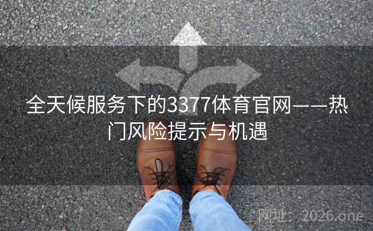 全天候服务下的3377体育官网——热门风险提示与机遇 全天候服务下的3377体育官网——热门风险提示与机遇