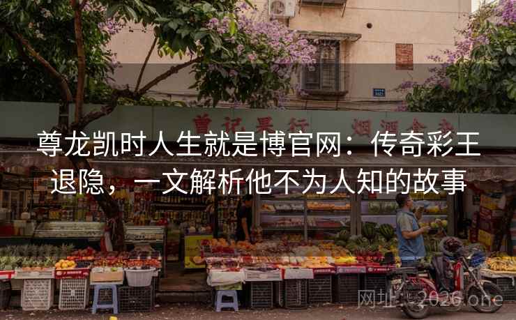 尊龙凯时人生就是博官网:传奇彩王退隐,一文解析他不为人知的故事 尊龙凯时人生就是博官网:传奇彩王退隐,一文解析他不为人知的故事