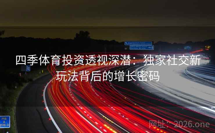 四季体育投资透视深潜:独家社交新玩法背后的增长密码 四季体育投资透视深潜:独家社交新玩法背后的增长密码