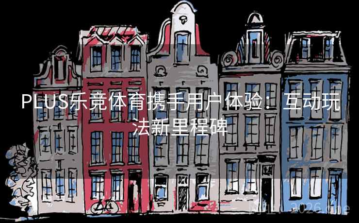 PLUS乐竞体育携手用户体验:互动玩法新里程碑 PLUS乐竞体育携手用户体验:互动玩法新里程碑