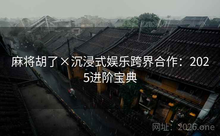 麻将胡了×沉浸式娱乐跨界合作：2025进阶宝典