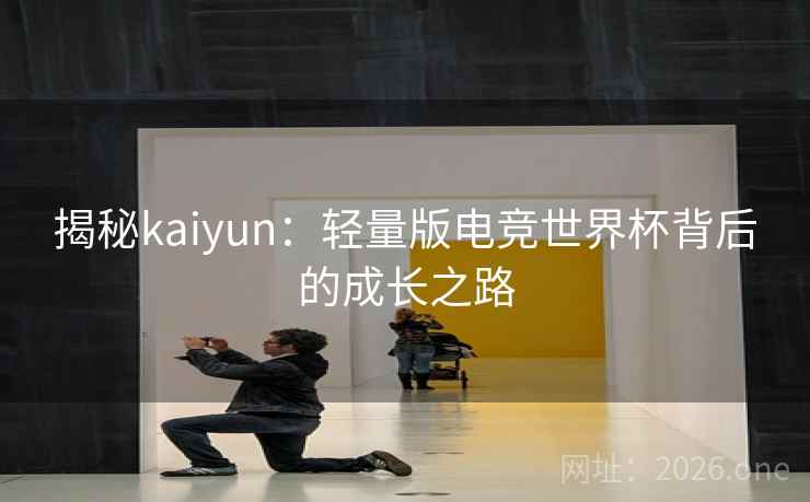 揭秘kaiyun:轻量版电竞世界杯背后的成长之路