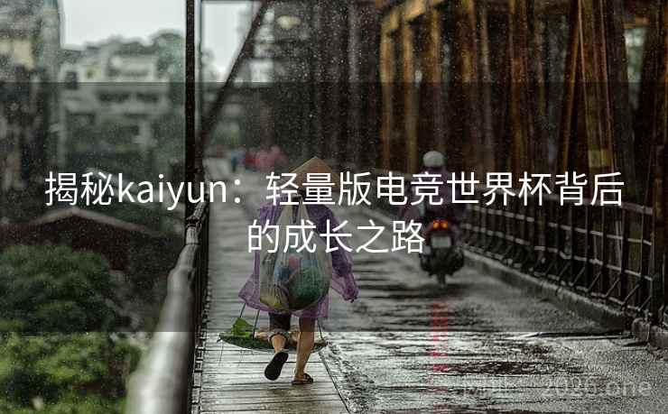 揭秘kaiyun:轻量版电竞世界杯背后的成长之路 揭秘kaiyun:轻量版电竞世界杯背后的成长之路