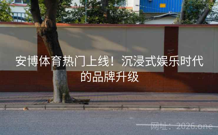 安博体育热门上线!沉浸式娱乐时代的品牌升级
