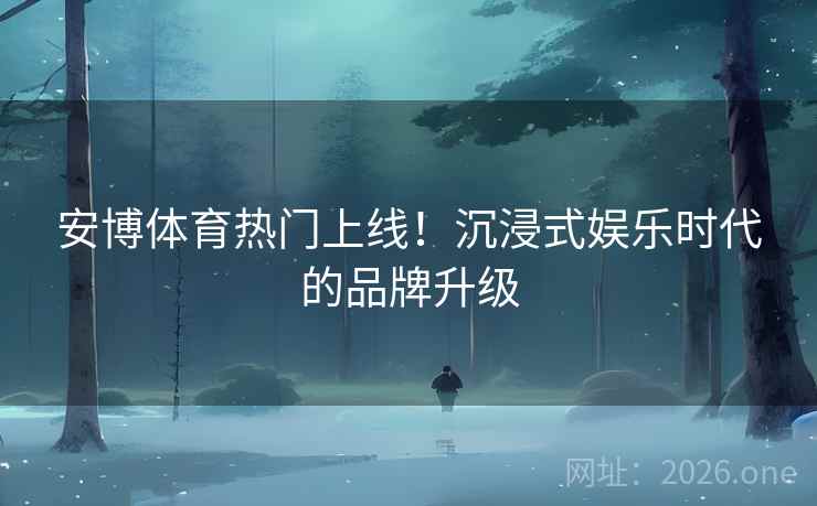 安博体育热门上线!沉浸式娱乐时代的品牌升级 安博体育热门上线!沉浸式娱乐时代的品牌升级
