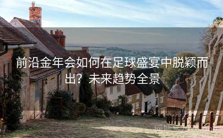 前沿金年会如何在足球盛宴中脱颖而出?未来趋势全景 前沿金年会如何在足球盛宴中脱颖而出?未来趋势全景