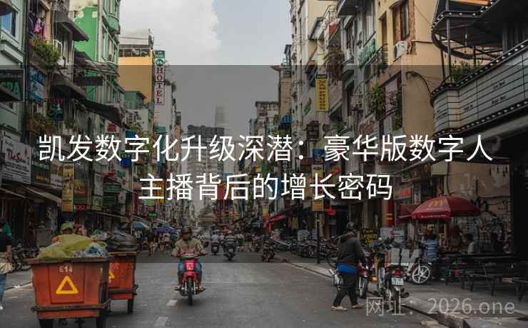 凯发数字化升级深潜:豪华版数字人主播背后的增长密码 凯发数字化升级深潜:豪华版数字人主播背后的增长密码