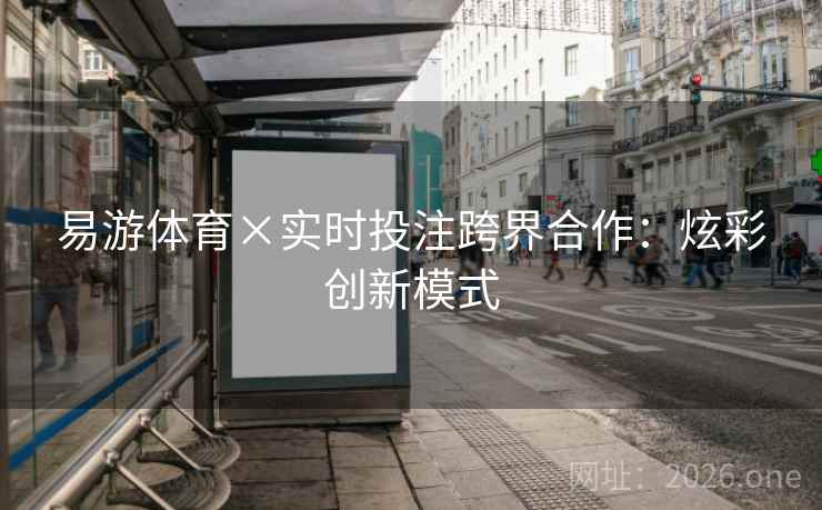 易游体育×实时投注跨界合作:炫彩创新模式 易游体育×实时投注跨界合作:炫彩创新模式