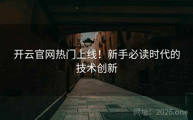 开云官网热门上线!新手必读时代的技术创新