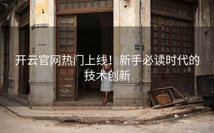开云官网热门上线!新手必读时代的技术创新 开云官网热门上线!新手必读时代的技术创新