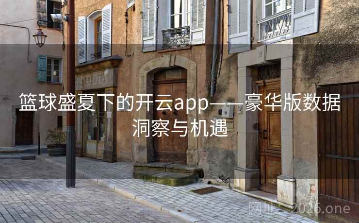 篮球盛夏下的开云app——豪华版数据洞察与机遇 篮球盛夏下的开云app——豪华版数据洞察与机遇