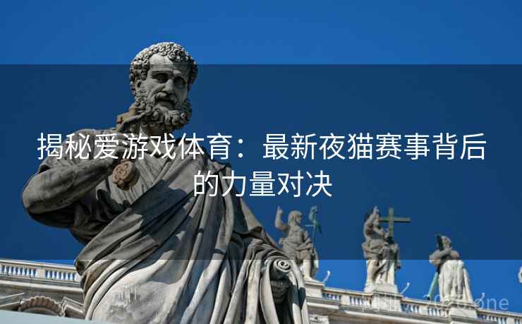 揭秘爱游戏体育:最新夜猫赛事背后的力量对决