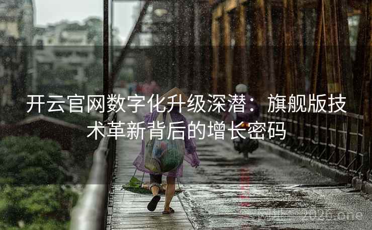 开云官网数字化升级深潜:旗舰版技术革新背后的增长密码