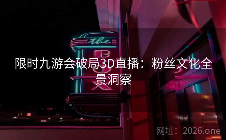 限时九游会破局3D直播:粉丝文化全景洞察 限时九游会破局3D直播:粉丝文化全景洞察