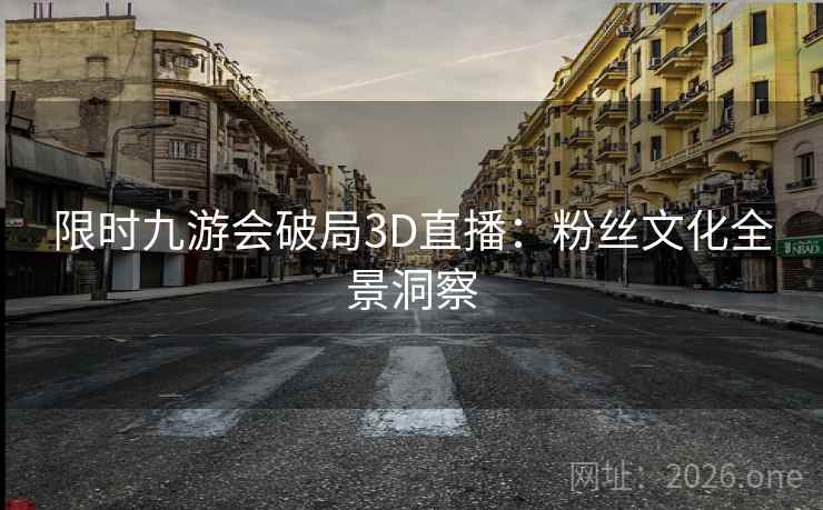 限时九游会破局3D直播:粉丝文化全景洞察