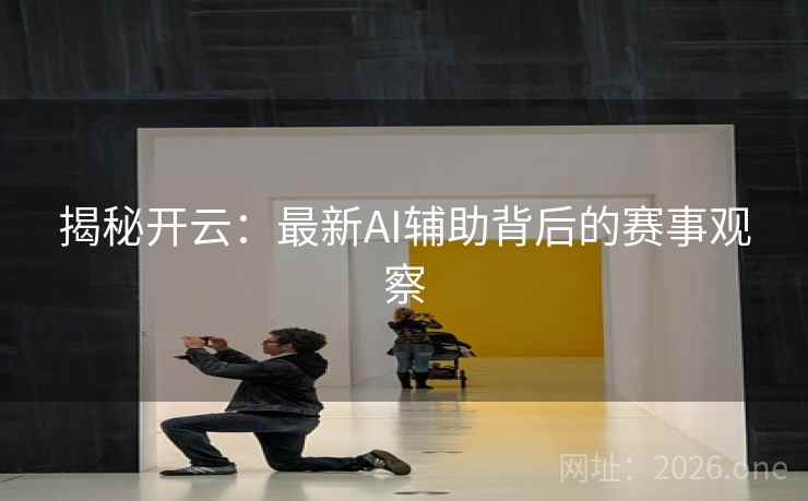 揭秘开云:最新AI辅助背后的赛事观察 揭秘开云:最新AI辅助背后的赛事观察