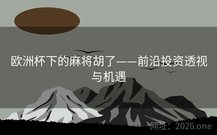欧洲杯下的麻将胡了——前沿投资透视与机遇 欧洲杯下的麻将胡了——前沿投资透视与机遇