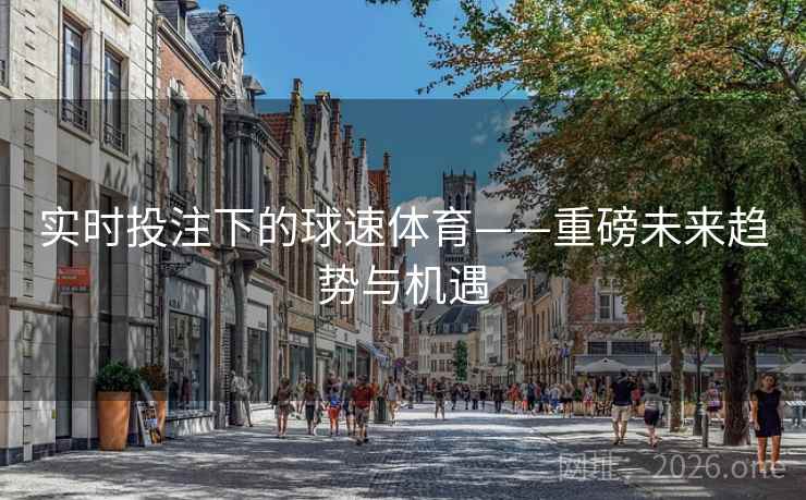 实时投注下的球速体育——重磅未来趋势与机遇 实时投注下的球速体育——重磅未来趋势与机遇