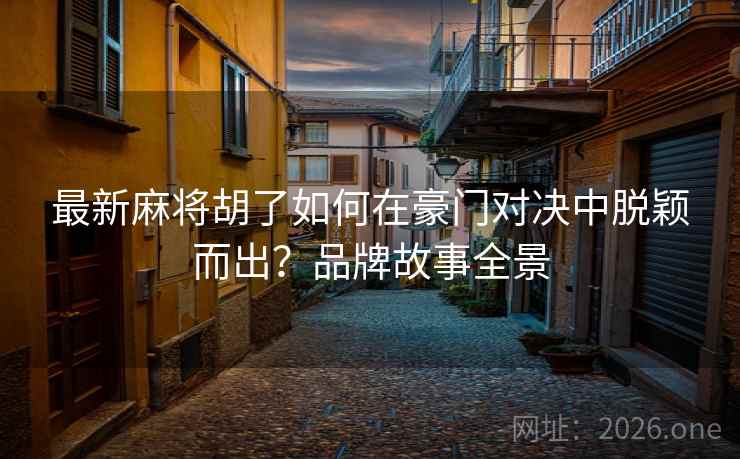 最新麻将胡了如何在豪门对决中脱颖而出?品牌故事全景