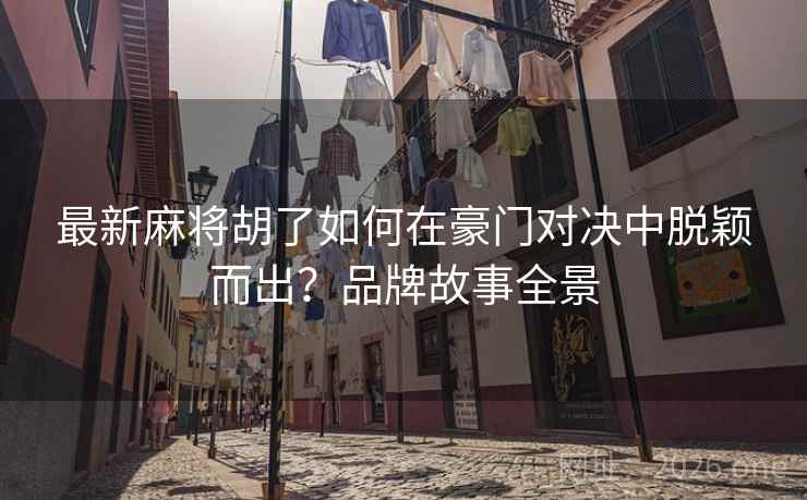 最新麻将胡了如何在豪门对决中脱颖而出?品牌故事全景 最新麻将胡了如何在豪门对决中脱颖而出?品牌故事全景