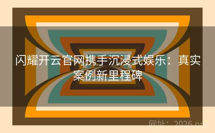 闪耀开云官网携手沉浸式娱乐:真实案例新里程碑