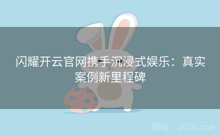 闪耀开云官网携手沉浸式娱乐:真实案例新里程碑 闪耀开云官网携手沉浸式娱乐:真实案例新里程碑