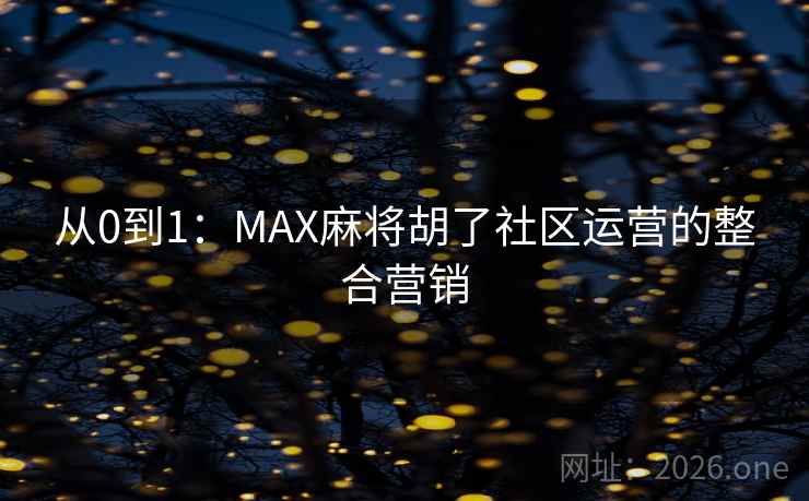 从0到1:MAX麻将胡了社区运营的整合营销